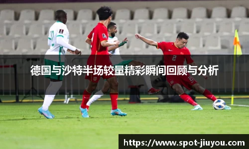 德国与沙特半场较量精彩瞬间回顾与分析