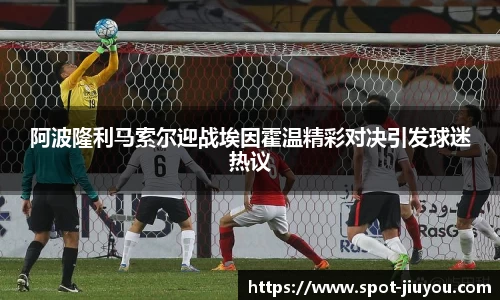 阿波隆利马索尔迎战埃因霍温精彩对决引发球迷热议